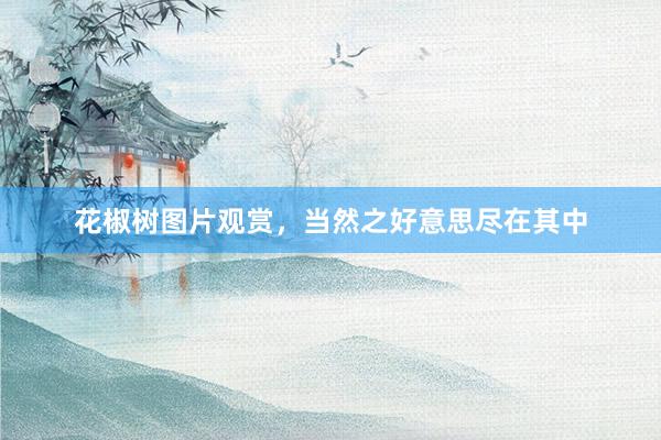 花椒树图片观赏，当然之好意思尽在其中