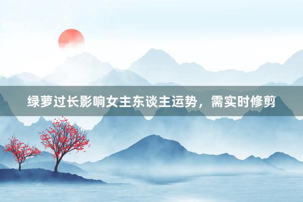 绿萝过长影响女主东谈主运势，需实时修剪