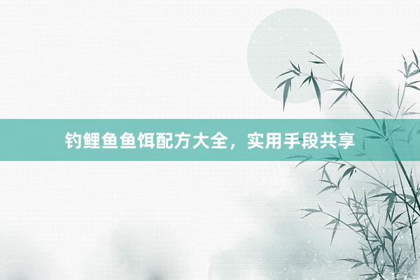 钓鲤鱼鱼饵配方大全，实用手段共享