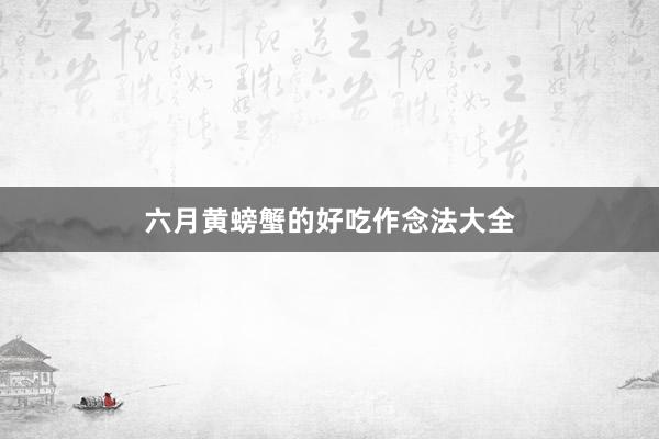 六月黄螃蟹的好吃作念法大全